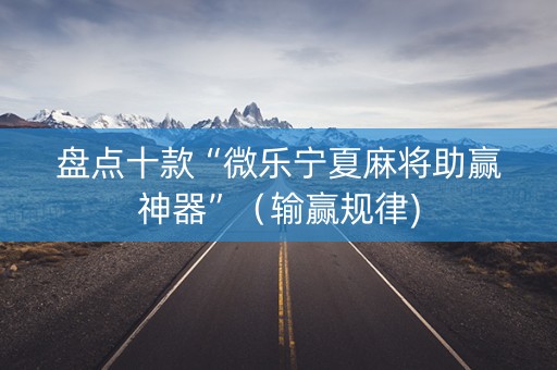 盘点十款“微乐宁夏麻将助赢神器”（输赢规律)