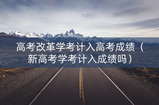 高考改革学考计入高考成绩（新高考学考计入成绩吗）