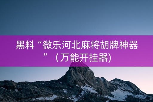 黑料“微乐河北麻将胡牌神器”（万能开挂器)