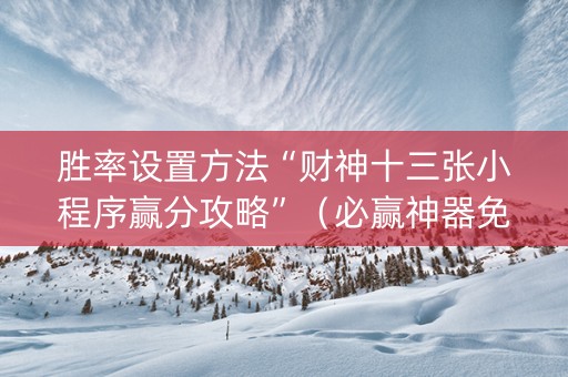 胜率设置方法“财神十三张小程序赢分攻略”（必赢神器免费安装)