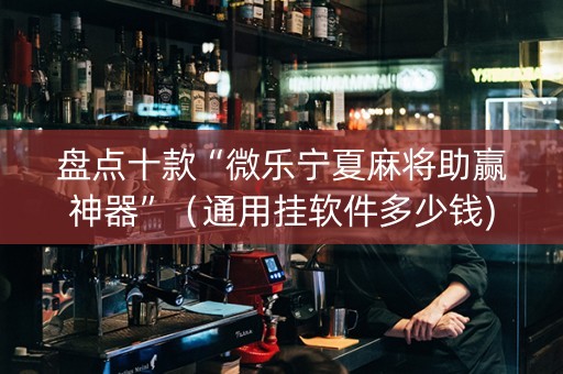 盘点十款“微乐宁夏麻将助赢神器”（通用挂软件多少钱)