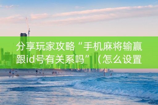 分享玩家攻略“手机麻将输赢跟id号有关系吗”（怎么设置能有好牌)