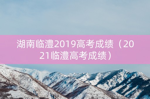 湖南临澧2019高考成绩（2021临澧高考成绩）