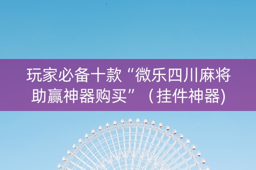 玩家必备十款“微乐四川麻将助赢神器购买”（挂件神器)