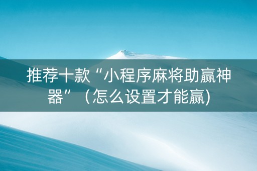推荐十款“小程序麻将助赢神器”（怎么设置才能赢)