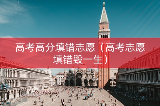 高考高分填错志愿（高考志愿填错毁一生）