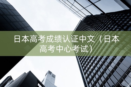 日本高考成绩认证中文（日本高考中心考试）