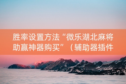 胜率设置方法“微乐湖北麻将助赢神器购买”（辅助器插件)
