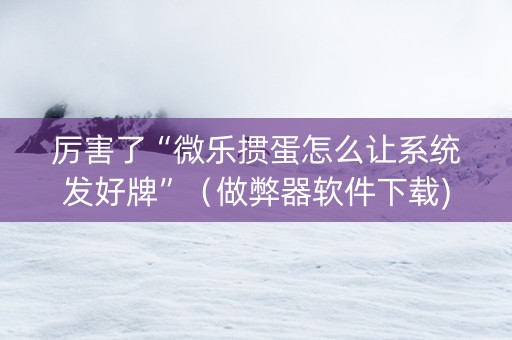 厉害了“微乐掼蛋怎么让系统发好牌”（做弊器软件下载)