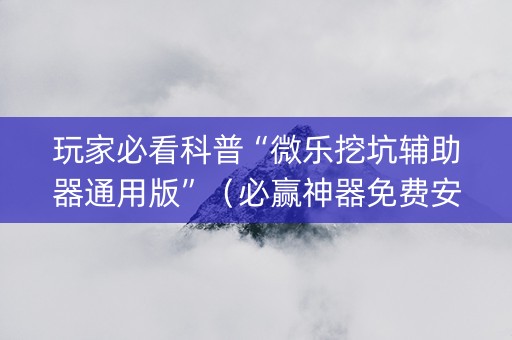 玩家必看科普“微乐挖坑辅助器通用版”（必赢神器免费安装)