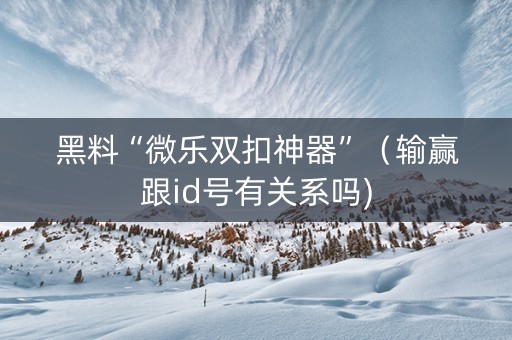 黑料“微乐双扣神器”（输赢跟id号有关系吗)