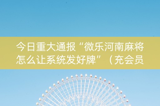 今日重大通报“微乐河南麻将怎么让系统发好牌”（充会员胜率高)