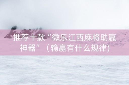 推荐十款“微乐江西麻将助赢神器”（输赢有什么规律)