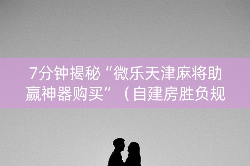 7分钟揭秘“微乐天津麻将助赢神器购买”（自建房胜负规律)