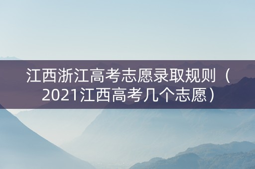 江西浙江高考志愿录取规则（2021江西高考几个志愿）