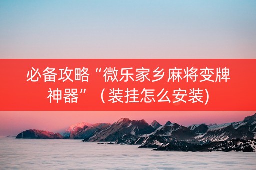 必备攻略“微乐家乡麻将变牌神器”（装挂怎么安装)