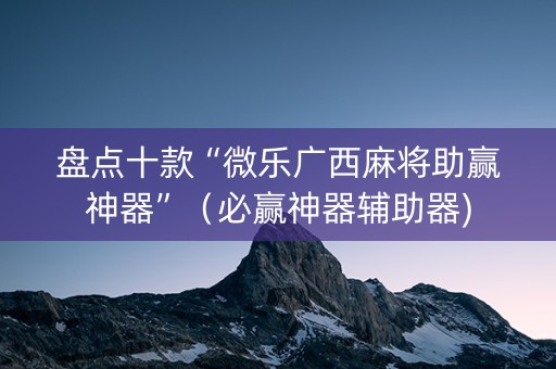 盘点十款“微乐广西麻将助赢神器”（必赢神器辅助器)
