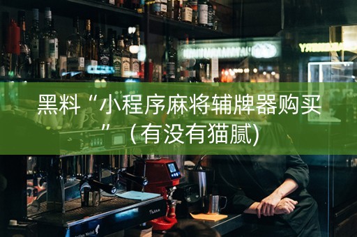 黑料“小程序麻将辅牌器购买”（有没有猫腻)