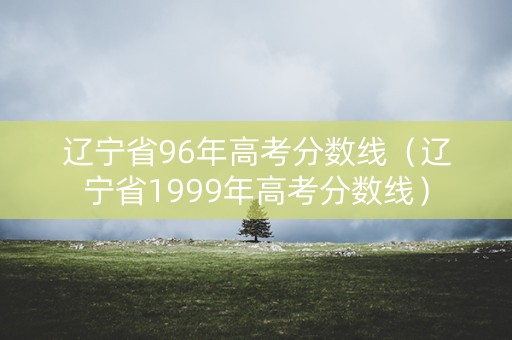 辽宁省96年高考分数线（辽宁省1999年高考分数线）