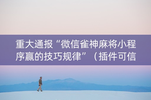 重大通报“微信雀神麻将小程序赢的技巧规律”（插件可信吗)