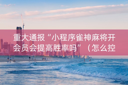 重大通报“小程序雀神麻将开会员会提高胜率吗”（怎么控制输赢)
