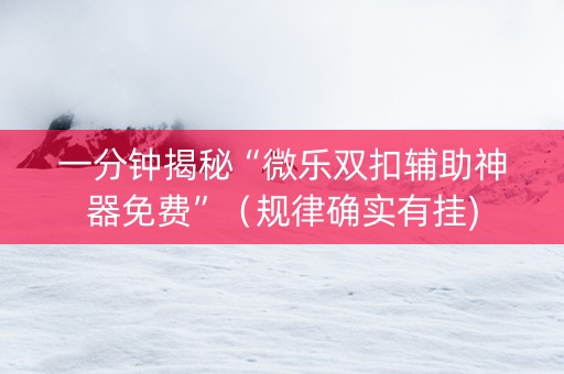一分钟揭秘“微乐双扣辅助神器免费”（规律确实有挂)