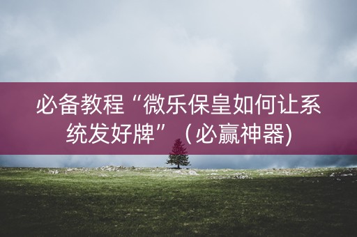必备教程“微乐保皇如何让系统发好牌”（必赢神器)