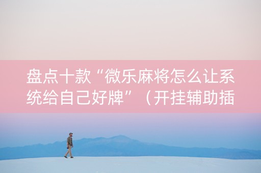 盘点十款“微乐麻将怎么让系统给自己好牌”（开挂辅助插件)