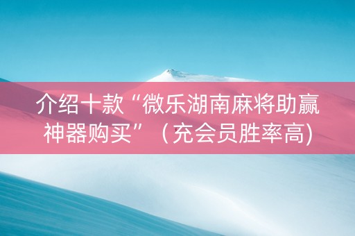 介绍十款“微乐湖南麻将助赢神器购买”（充会员胜率高)