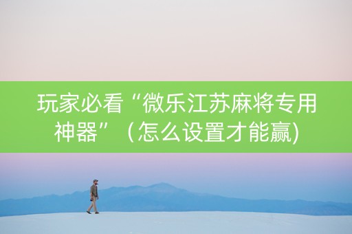 玩家必看“微乐江苏麻将专用神器”（怎么设置才能赢)