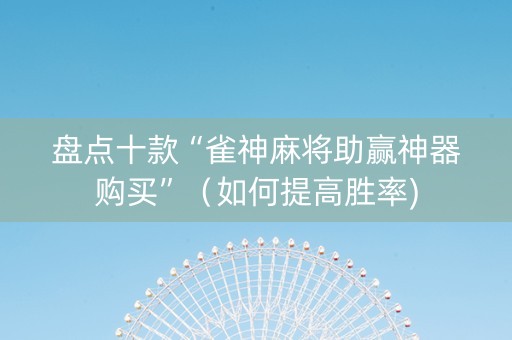 盘点十款“雀神麻将助赢神器购买”（如何提高胜率)
