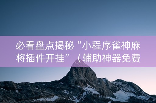 必看盘点揭秘“小程序雀神麻将插件开挂”（辅助神器免费)