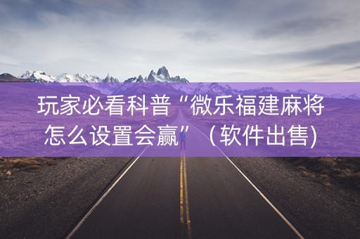 玩家必看科普“微乐福建麻将怎么设置会赢”（软件出售)