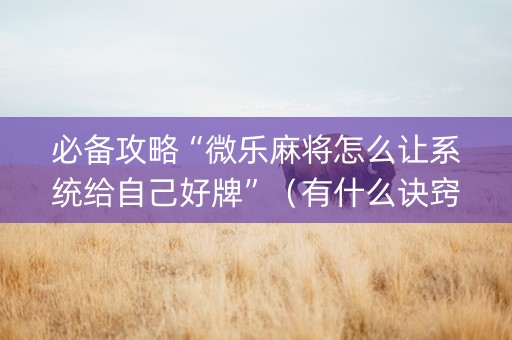 必备攻略“微乐麻将怎么让系统给自己好牌”（有什么诀窍)