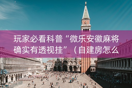 玩家必看科普“微乐安徽麻将确实有透视挂”（自建房怎么赢)