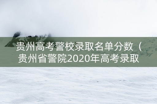 贵州高考警校录取名单分数（贵州省警院2020年高考录取分数线）