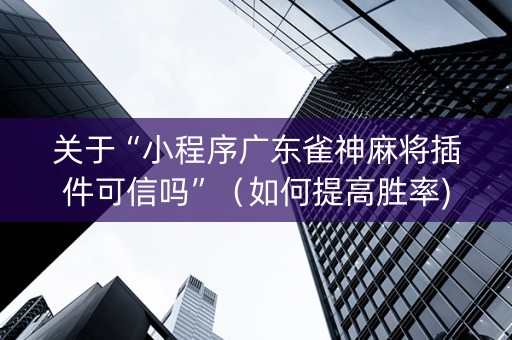 关于“小程序广东雀神麻将插件可信吗”（如何提高胜率)