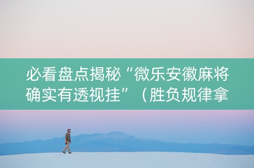 必看盘点揭秘“微乐安徽麻将确实有透视挂”（胜负规律拿好牌)