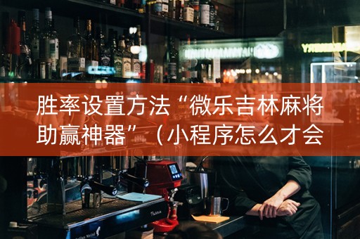 胜率设置方法“微乐吉林麻将助赢神器”（小程序怎么才会赢)