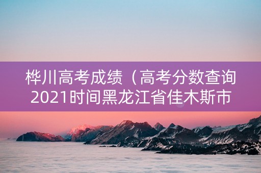 桦川高考成绩（高考分数查询2021时间黑龙江省佳木斯市桦川县第一中学）