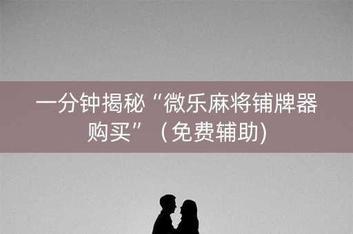 一分钟揭秘“微乐麻将铺牌器购买”（免费辅助)
