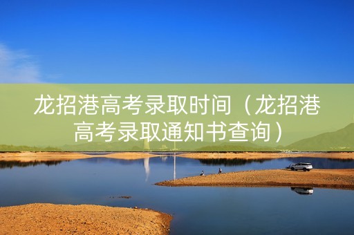 龙招港高考录取时间（龙招港高考录取通知书查询）
