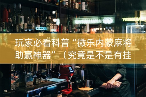 玩家必看科普“微乐内蒙麻将助赢神器”（究竟是不是有挂)