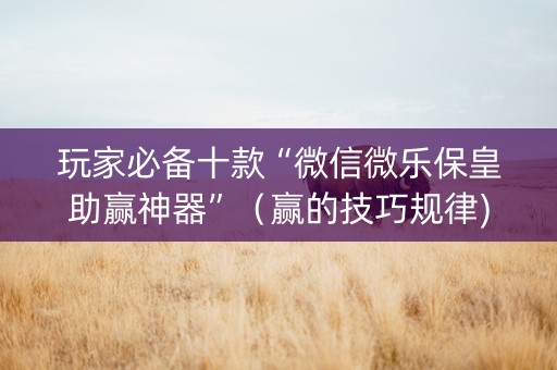 玩家必备十款“微信微乐保皇助赢神器”（赢的技巧规律)