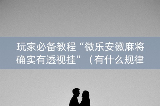 玩家必备教程“微乐安徽麻将确实有透视挂”（有什么规律)