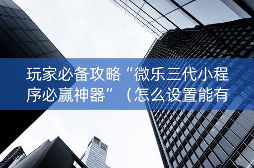 玩家必备攻略“微乐三代小程序必赢神器”（怎么设置能有好牌)