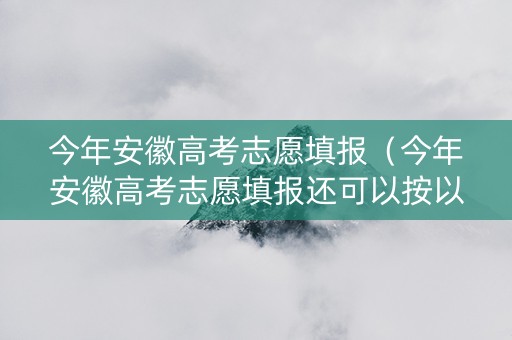 今年安徽高考志愿填报（今年安徽高考志愿填报还可以按以前的填报推理吗?）