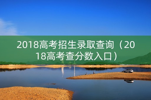 2018高考招生录取查询（2018高考查分数入口）