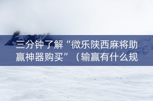 三分钟了解“微乐陕西麻将助赢神器购买”（输赢有什么规律)