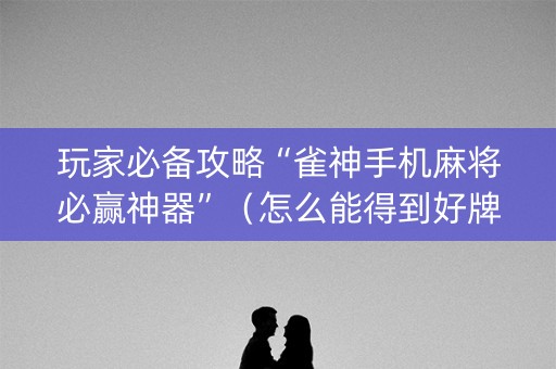 玩家必备攻略“雀神手机麻将必赢神器”（怎么能得到好牌)
